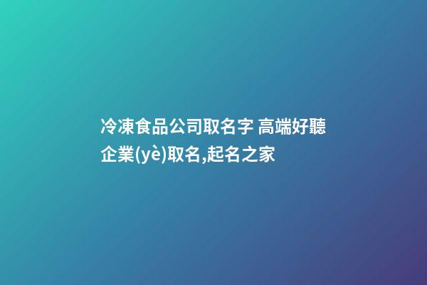 冷凍食品公司取名字 高端好聽企業(yè)取名,起名之家